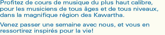 Profitez de cours de musique du plus haut calibre, pour les musiciens de tous �ges et de tous niveaux, dans la magnifique r�gion des Kawartha. Venez passer une semaine avec nous, et vous en ressortirez inspir�s pour la vie!
